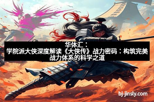 华体汇：学院派大侠深度解读《大侠传》战力密码：构筑完美战力体系的科学之道